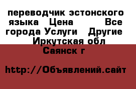 переводчик эстонского языка › Цена ­ 400 - Все города Услуги » Другие   . Иркутская обл.,Саянск г.